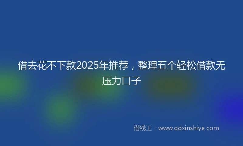 借去花不下款2025年推荐，整理五个轻松借款无压力口子