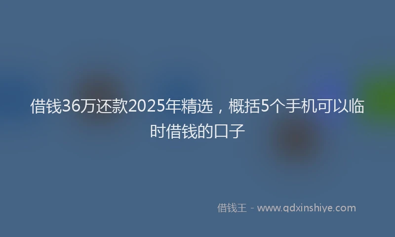 借钱36万还款2025年精选,概括5个手机可以临时借钱的口子