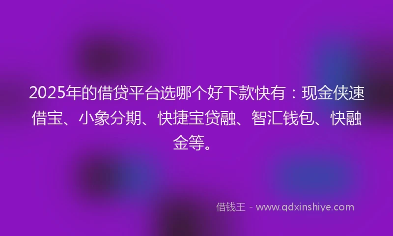 2025年的借贷平台选哪个好下款快有:现金侠速借宝、小象分期、快捷宝贷融、智汇钱包、快融金等。