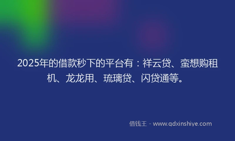 2025年的借款秒下的平台有：祥云贷、蛮想购租机、龙龙用、琉璃贷、闪贷通等。