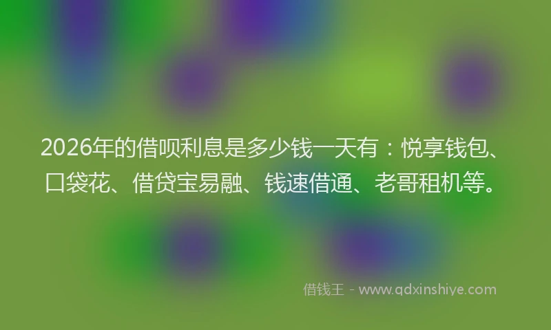 2026年的借呗利息是多少钱一天有:悦享钱包、口袋花、借贷宝易融、钱速借通、老哥租机等。