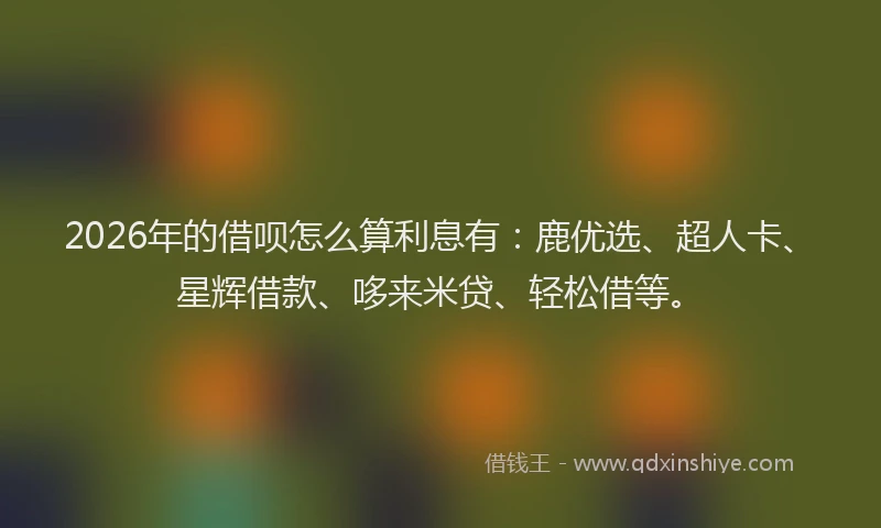 2026年的借呗怎么算利息有:鹿优选、超人卡、星辉借款、哆来米贷、轻松借等。