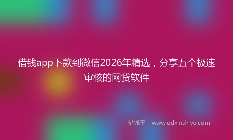 借钱app下款到微信2026年精选，分享五个极速审核的网贷软件