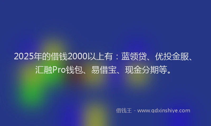 2025年的借钱2000以上有:蓝领贷、优投金服、汇融Pro钱包、易借宝、现金分期等。