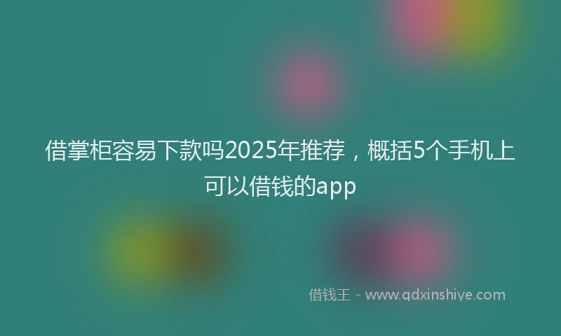 借掌柜容易下款吗2025年推荐，概括5个手机上可以借钱的app