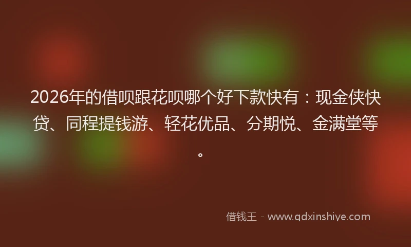 2026年的借呗跟花呗哪个好下款快有：现金侠快贷、同程提钱游、轻花优品、分期悦、金满堂等。