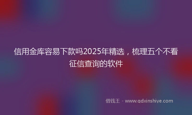 信用金库容易下款吗2025年精选，梳理五个不看征信查询的软件