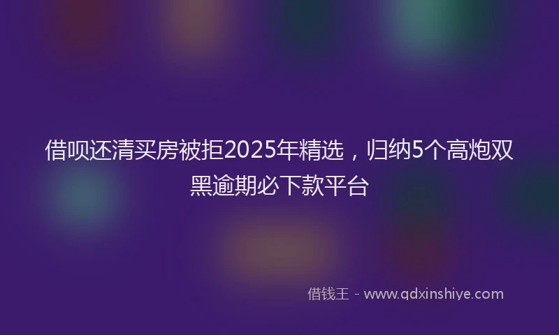 借呗还清买房被拒2025年精选，归纳5个高炮双黑逾期必下款平台