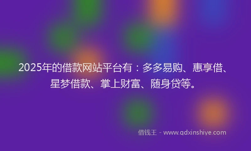 2025年的借款网站平台有:多多易购、惠享借、星梦借款、掌上财富、随身贷等。