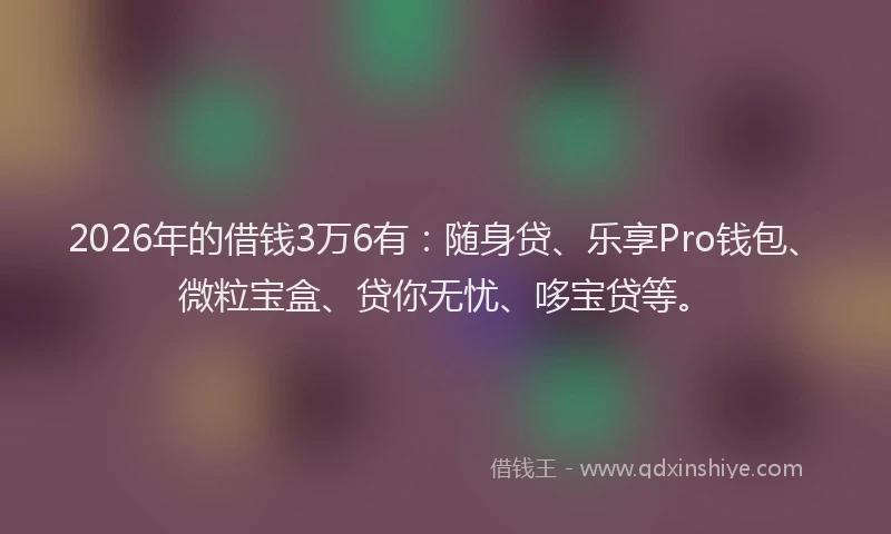 2026年的借钱3万6有：随身贷、乐享Pro钱包、微粒宝盒、贷你无忧、哆宝贷等。