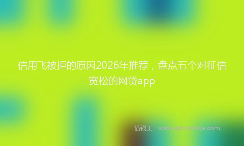 信用飞被拒的原因2026年推荐，盘点五个对征信宽松的网贷app