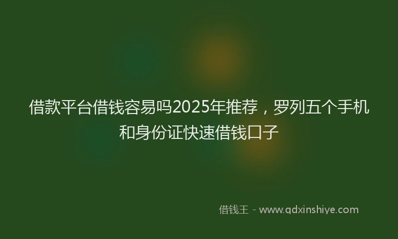 借款平台借钱容易吗2025年推荐，罗列五个手机和身份证快速借钱口子