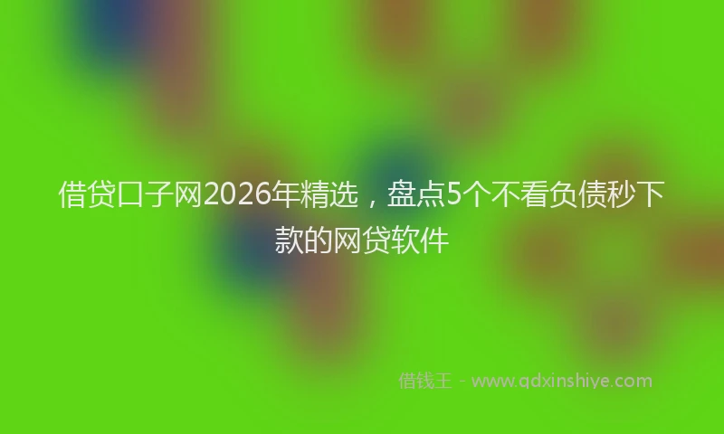 借贷口子网2026年精选，盘点5个不看负债秒下款的网贷软件