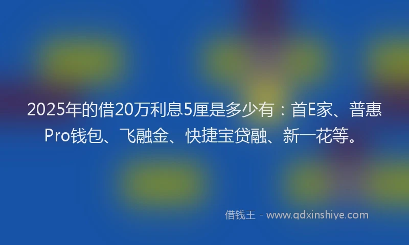 2025年的借20万利息5厘是多少有：首E家、普惠Pro钱包、飞融金、快捷宝贷融、新一花等。