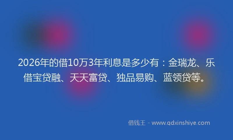 2026年的借10万3年利息是多少有：金瑞龙、乐借宝贷融、天天富贷、独品易购、蓝领贷等。