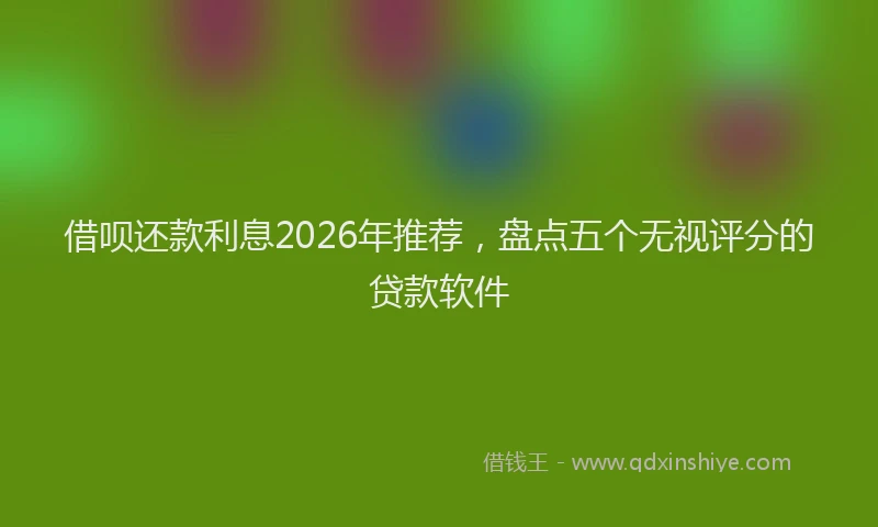 借呗还款利息2026年推荐，盘点五个无视评分的贷款软件
