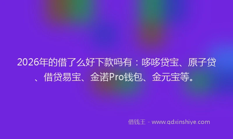 2026年的借了么好下款吗有:哆哆贷宝、原子贷、借贷易宝、金诺Pro钱包、金元宝等。