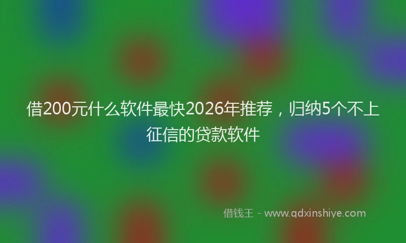 借200元什么软件最快2026年推荐,归纳5个不上征信的贷款软件