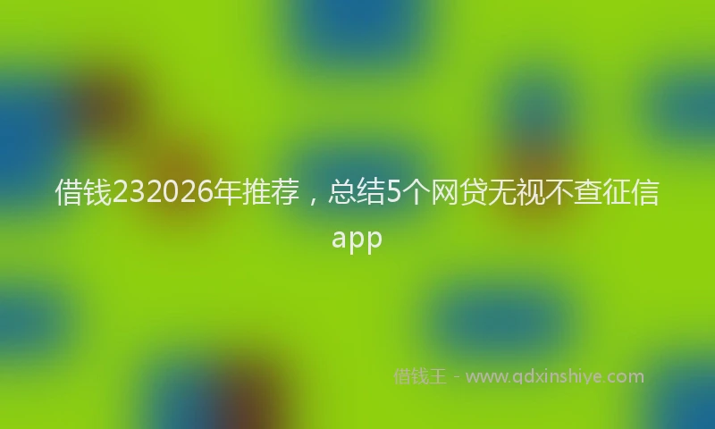 借钱232026年推荐，总结5个网贷无视不查征信app