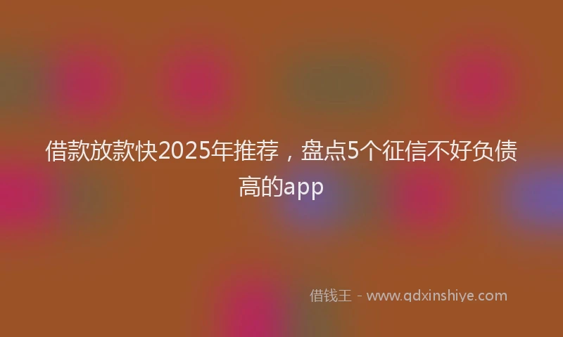 借款放款快2025年推荐,盘点5个征信不好负债高的app