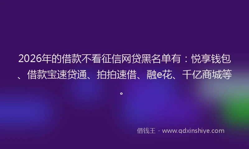 2026年的借款不看征信网贷黑名单有：悦享钱包、借款宝速贷通、拍拍速借、融e花、千亿商城等。