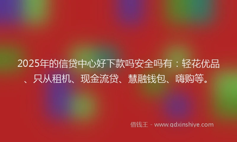 2025年的信贷中心好下款吗安全吗有：轻花优品、只从租机、现金流贷、慧融钱包、嗨购等。