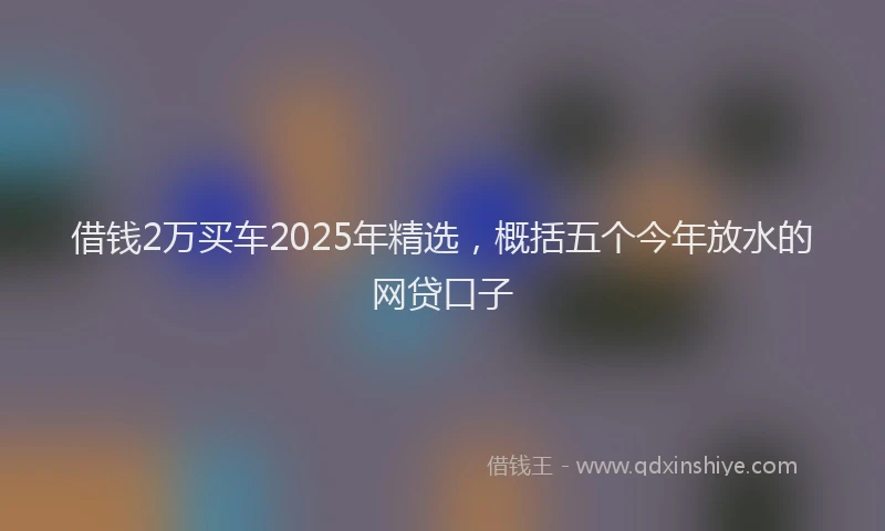 借钱2万买车2025年精选，概括五个今年放水的网贷口子