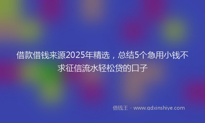 借款借钱来源2025年精选，总结5个急用小钱不求征信流水轻松贷的口子