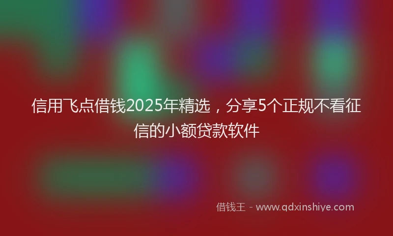 信用飞点借钱2025年精选,分享5个正规不看征信的小额贷款软件
