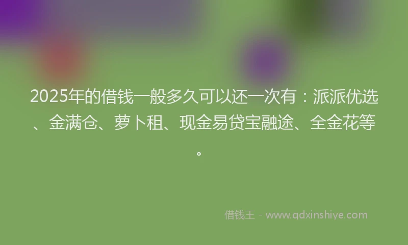 2025年的借钱一般多久可以还一次有：派派优选、金满仓、萝卜租、现金易贷宝融途、全金花等。