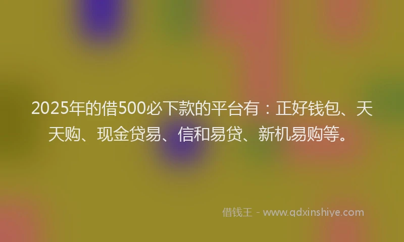 2025年的借500必下款的平台有:正好钱包、天天购、现金贷易、信和易贷、新机易购等。