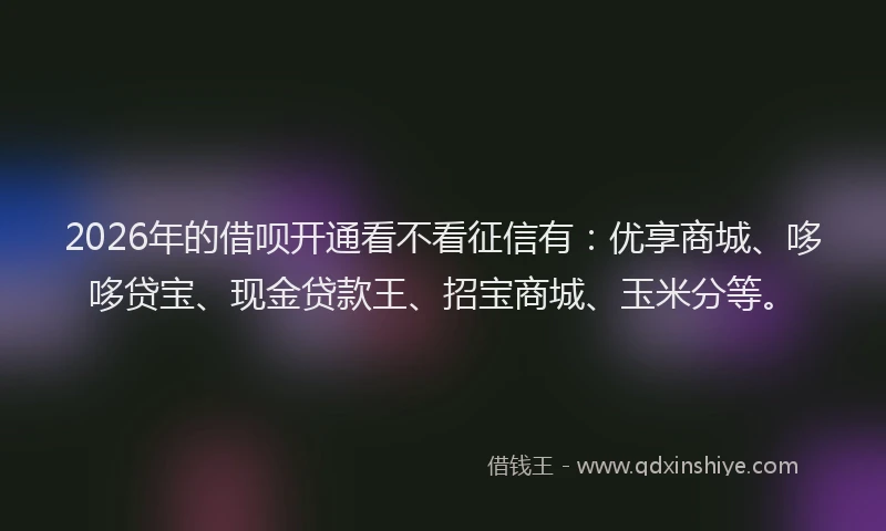 2026年的借呗开通看不看征信有：优享商城、哆哆贷宝、现金贷款王、招宝商城、玉米分等。