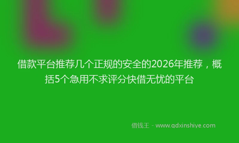 借款平台推荐几个正规的安全的2026年推荐，概括5个急用不求评分快借无忧的平台