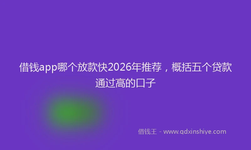 借钱app哪个放款快2026年推荐，概括五个贷款通过高的口子
