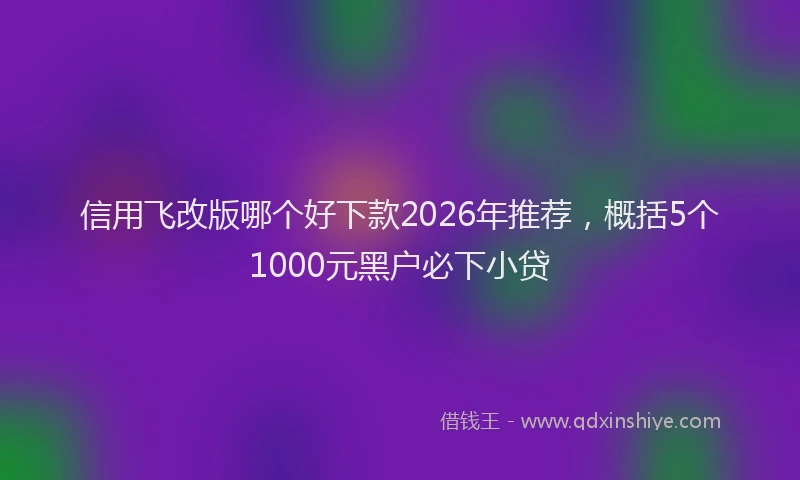 信用飞改版哪个好下款2026年推荐，概括5个1000元黑户必下小贷
