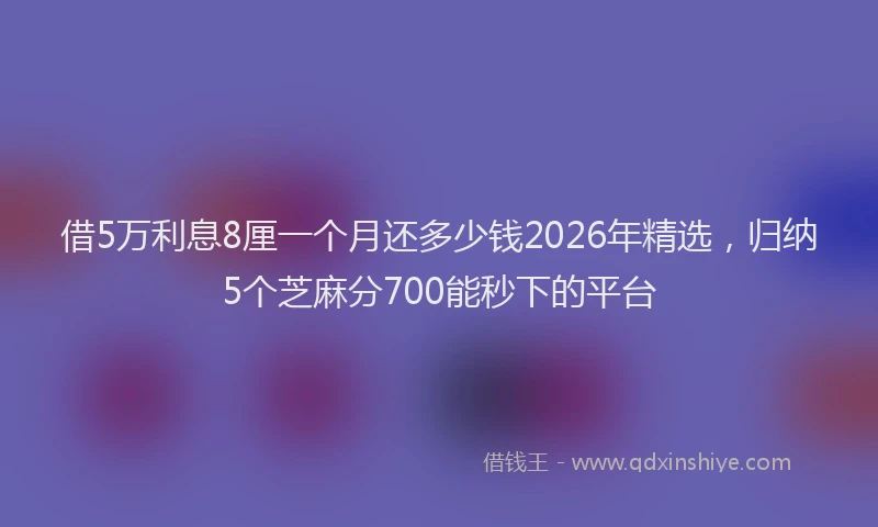 借5万利息8厘一个月还多少钱2026年精选,归纳5个芝麻分700能秒下的平台