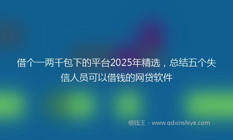 借个一两千包下的平台2025年精选，总结五个失信人员可以借钱的网贷软件