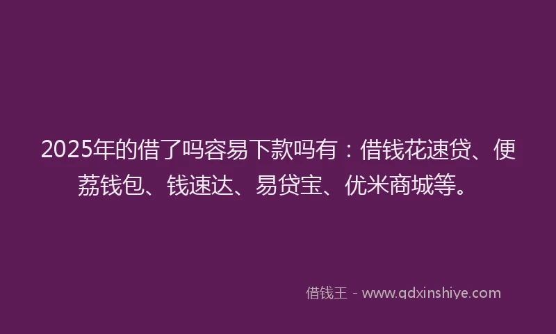2025年的借了吗容易下款吗有:借钱花速贷、便荔钱包、钱速达、易贷宝、优米商城等。