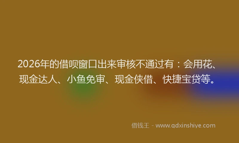 2026年的借呗窗口出来审核不通过有:会用花、现金达人、小鱼免审、现金侠借、快捷宝贷等。