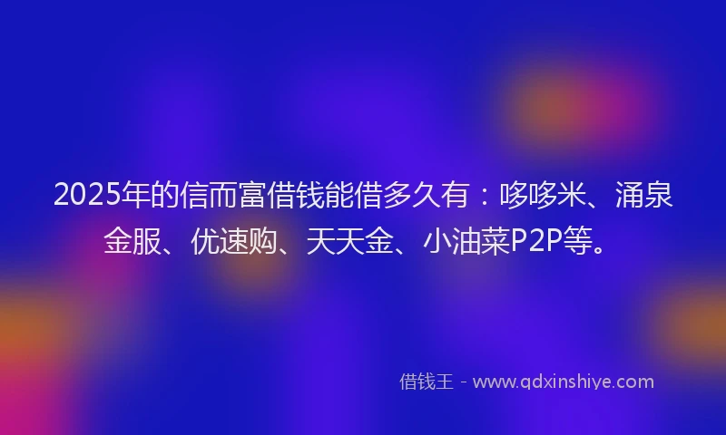 2025年的信而富借钱能借多久有:哆哆米、涌泉金服、优速购、天天金、小油菜P2P等。
