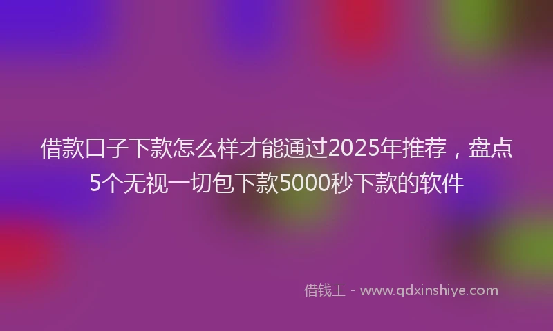 借款口子下款怎么样才能通过2025年推荐，盘点5个无视一切包下款5000秒下款的软件