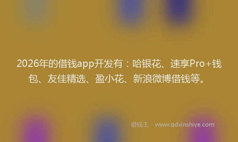 2026年的借钱app开发有:哈银花、速享Pro+钱包、友佳精选、盈小花、新浪微博借钱等。