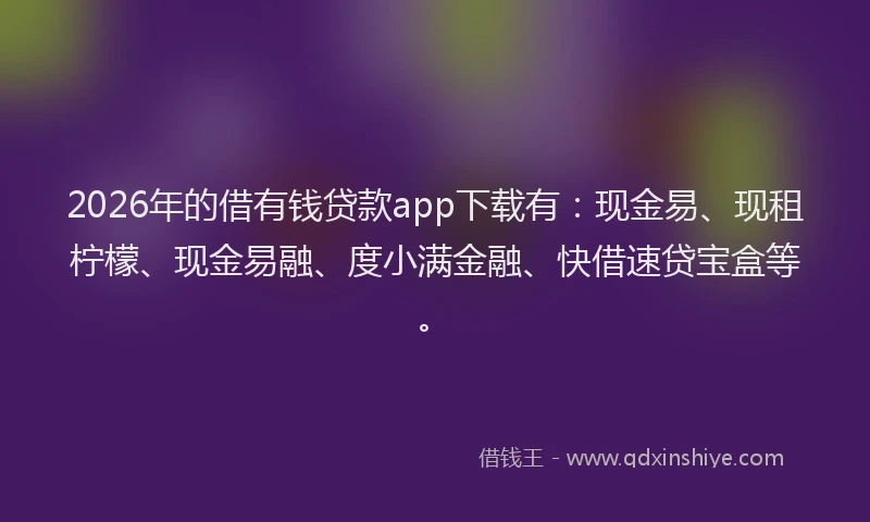 2026年的借有钱贷款app下载有：现金易、现租柠檬、现金易融、度小满金融、快借速贷宝盒等。