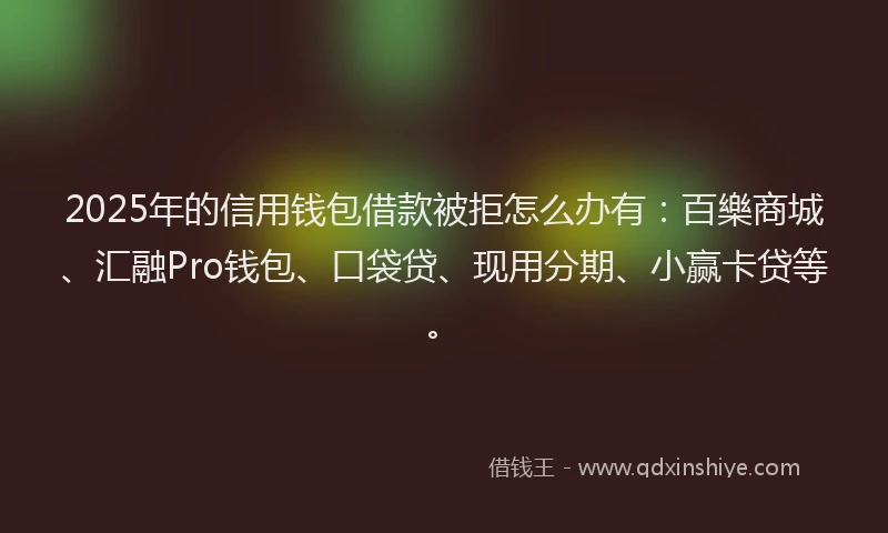 2025年的信用钱包借款被拒怎么办有:百樂商城、汇融Pro钱包、口袋贷、现用分期、小赢卡贷等。
