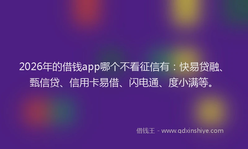 2026年的借钱app哪个不看征信有：快易贷融、甄信贷、信用卡易借、闪电通、度小满等。