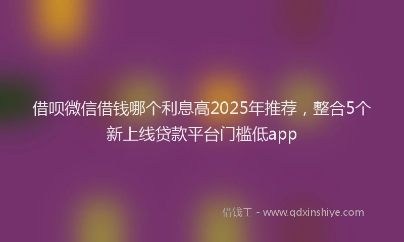 借呗微信借钱哪个利息高2025年推荐,整合5个新上线贷款平台门槛低app