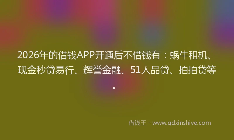 2026年的借钱APP开通后不借钱有:蜗牛租机、现金秒贷易行、辉誉金融、51人品贷、拍拍贷等。