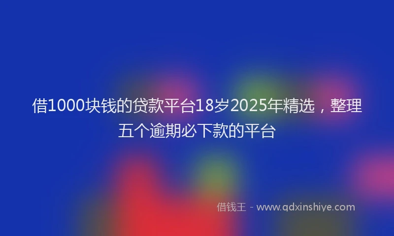 借1000块钱的贷款平台18岁2025年精选，整理五个逾期必下款的平台