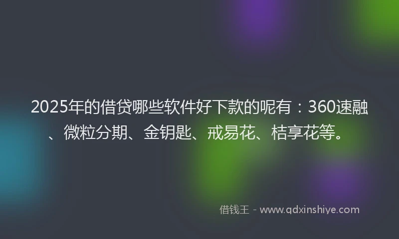 2025年的借贷哪些软件好下款的呢有:360速融、微粒分期、金钥匙、戒易花、桔享花等。