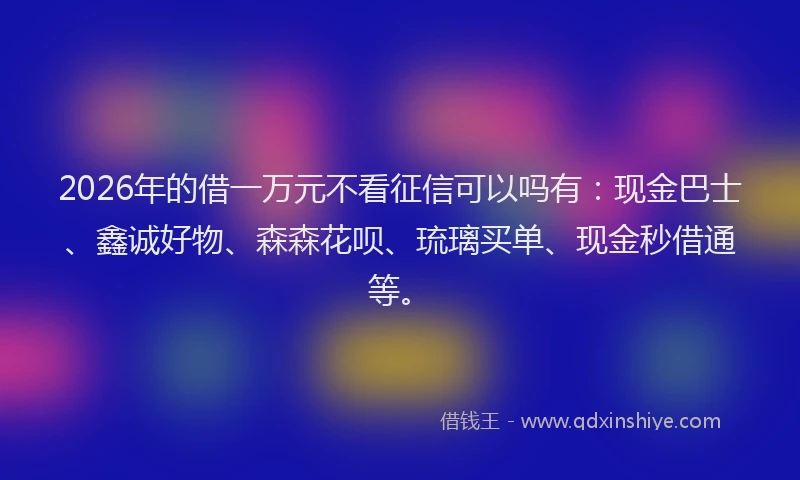 2026年的借一万元不看征信可以吗有：现金巴士、鑫诚好物、森森花呗、琉璃买单、现金秒借通等。